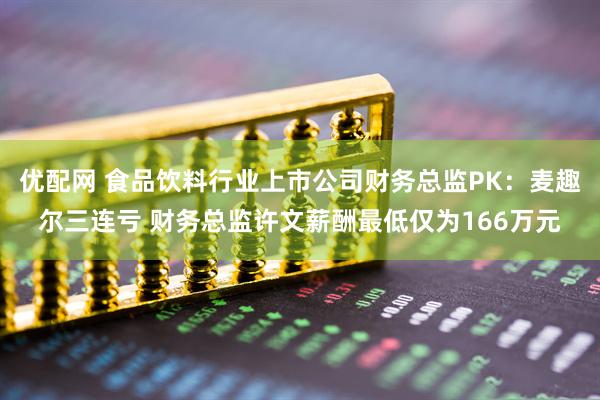 优配网 食品饮料行业上市公司财务总监PK：麦趣尔三连亏 财务总监许文薪酬最低仅为166万元