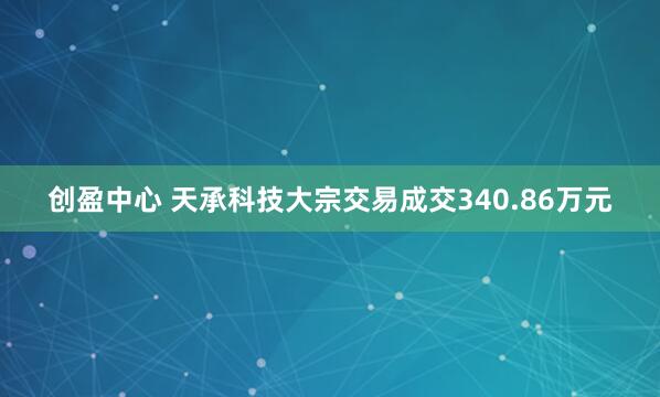 创盈中心 天承科技大宗交易成交340.86万元