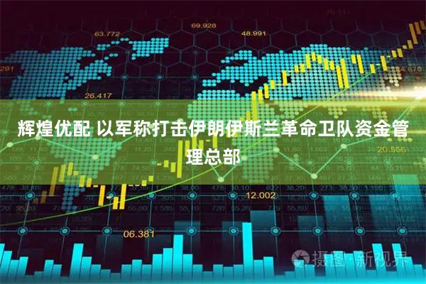 辉煌优配 以军称打击伊朗伊斯兰革命卫队资金管理总部