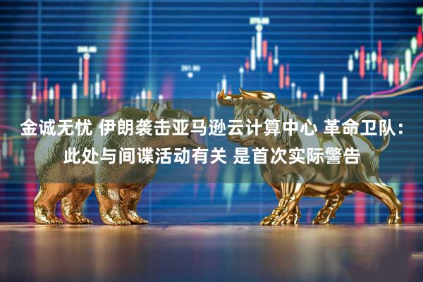 金诚无忧 伊朗袭击亚马逊云计算中心 革命卫队：此处与间谍活动有关 是首次实际警告