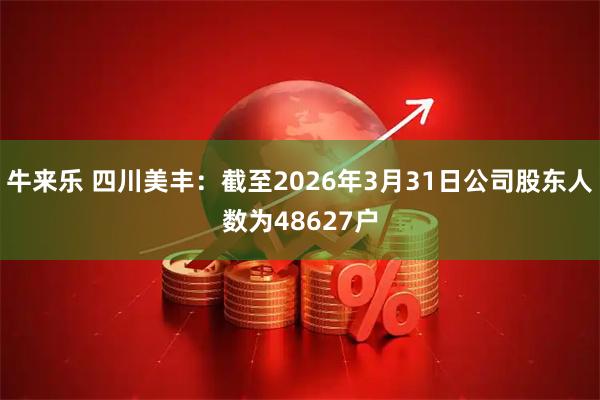 牛来乐 四川美丰：截至2026年3月31日公司股东人数为48627户