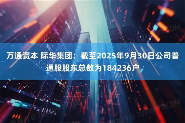 万通资本 际华集团：截至2025年9月30日公司普通股股东总数为184236户