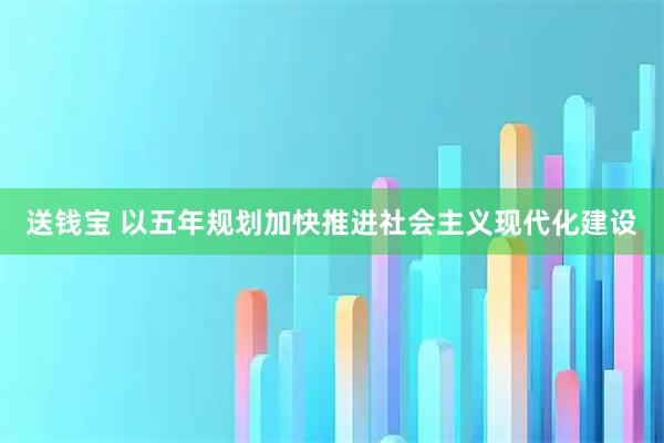 送钱宝 以五年规划加快推进社会主义现代化建设