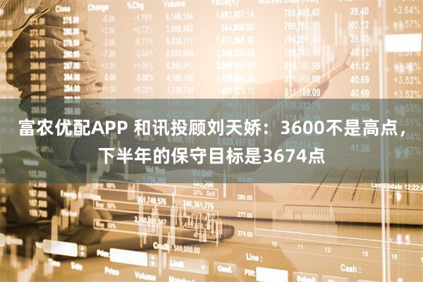富农优配APP 和讯投顾刘天娇：3600不是高点，下半年的保守目标是3674点