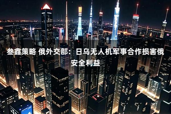 叁鑫策略 俄外交部：日乌无人机军事合作损害俄安全利益