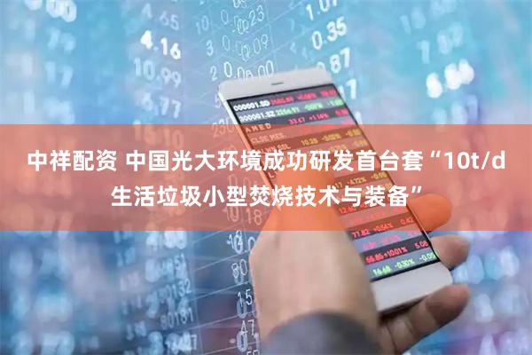 中祥配资 中国光大环境成功研发首台套“10t/d生活垃圾小型焚烧技术与装备”