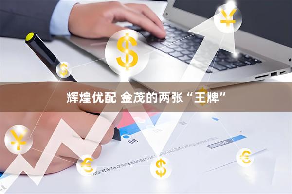 辉煌优配 金茂的两张“王牌”