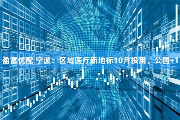 盈富优配 宁波：区域医疗新地标10月投用，公园+1