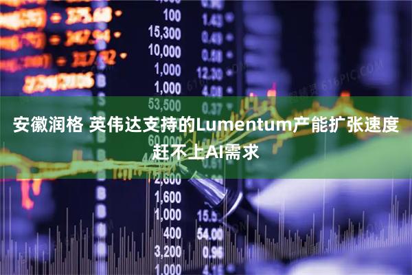 安徽润格 英伟达支持的Lumentum产能扩张速度赶不上AI需求