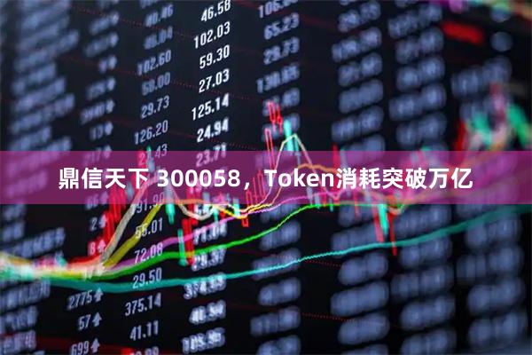 鼎信天下 300058，Token消耗突破万亿