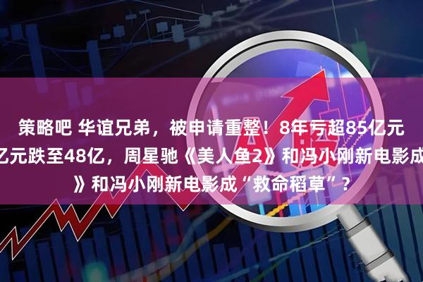策略吧 华谊兄弟，被申请重整！8年亏超85亿元，市值从900亿元跌至48亿，周星驰《美人鱼2》和冯小刚新电影成“救命稻草”？